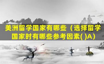 美洲留学国家有哪些（选择留学国家时有哪些参考因素( )A）